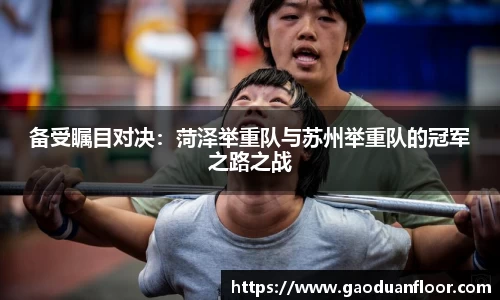 备受瞩目对决：菏泽举重队与苏州举重队的冠军之路之战